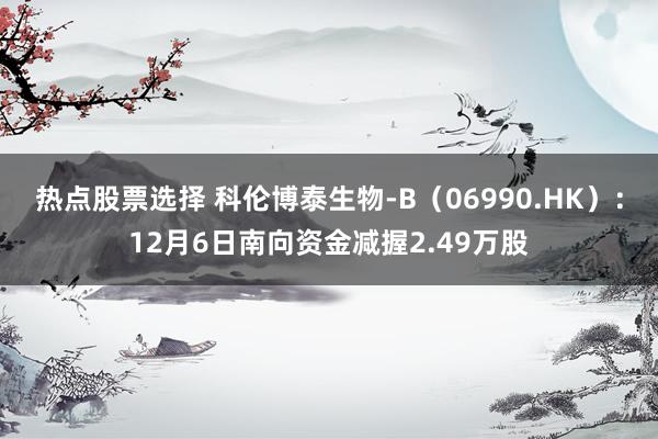 热点股票选择 科伦博泰生物-B（06990.HK）：12月6日南向资金减握2.49万股