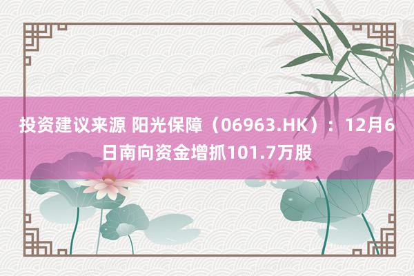 投资建议来源 阳光保障（06963.HK）：12月6日南向资金增抓101.7万股