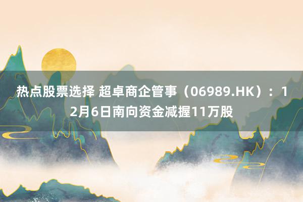 热点股票选择 超卓商企管事（06989.HK）：12月6日南向资金减握11万股