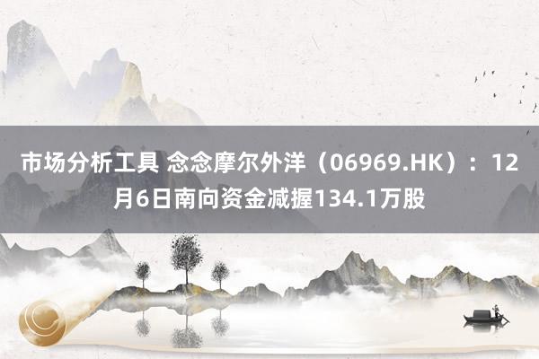 市场分析工具 念念摩尔外洋（06969.HK）：12月6日南向资金减握134.1万股