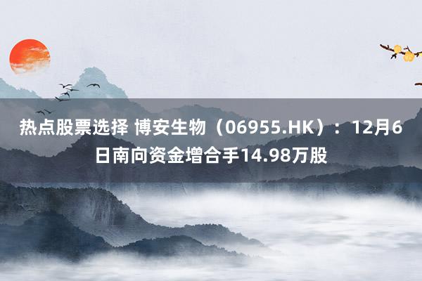 热点股票选择 博安生物（06955.HK）：12月6日南向资金增合手14.98万股