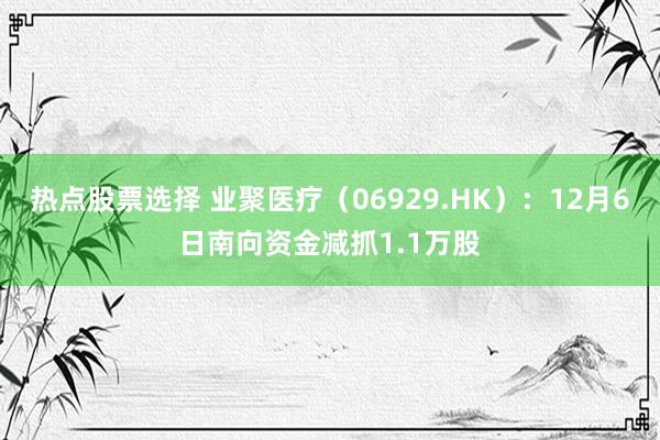 热点股票选择 业聚医疗（06929.HK）：12月6日南向资金减抓1.1万股