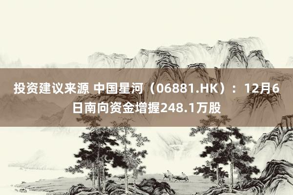 投资建议来源 中国星河（06881.HK）：12月6日南向资金增握248.1万股