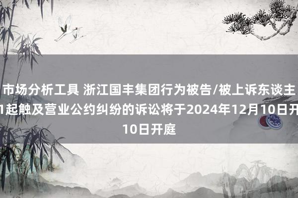 市场分析工具 浙江国丰集团行为被告/被上诉东谈主的1起触及营业公约纠纷的诉讼将于2024年12月10日开庭