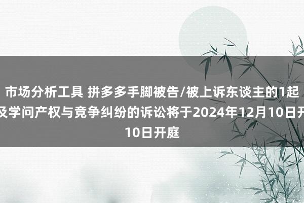 市场分析工具 拼多多手脚被告/被上诉东谈主的1起触及学问产权与竞争纠纷的诉讼将于2024年12月10日开庭