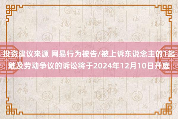 投资建议来源 网易行为被告/被上诉东说念主的1起触及劳动争议的诉讼将于2024年12月10日开庭