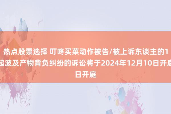 热点股票选择 叮咚买菜动作被告/被上诉东谈主的1起波及产物背负纠纷的诉讼将于2024年12月10日开庭