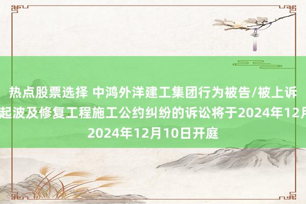 热点股票选择 中鸿外洋建工集团行为被告/被上诉东谈主的1起波及修复工程施工公约纠纷的诉讼将于2024年12月10日开庭