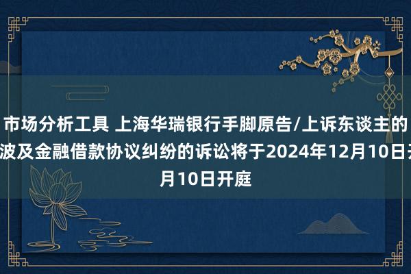 市场分析工具 上海华瑞银行手脚原告/上诉东谈主的1起波及金融借款协议纠纷的诉讼将于2024年12月10日开庭