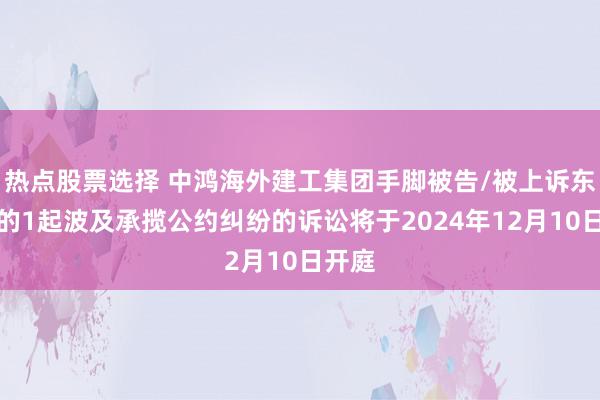 热点股票选择 中鸿海外建工集团手脚被告/被上诉东谈主的1起波及承揽公约纠纷的诉讼将于2024年12月10日开庭