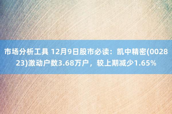 市场分析工具 12月9日股市必读：凯中精密(002823)激动户数3.68万户，较上期减少1.65%