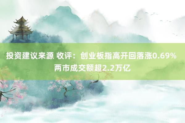 投资建议来源 收评：创业板指高开回落涨0.69% 两市成交额超2.2万亿