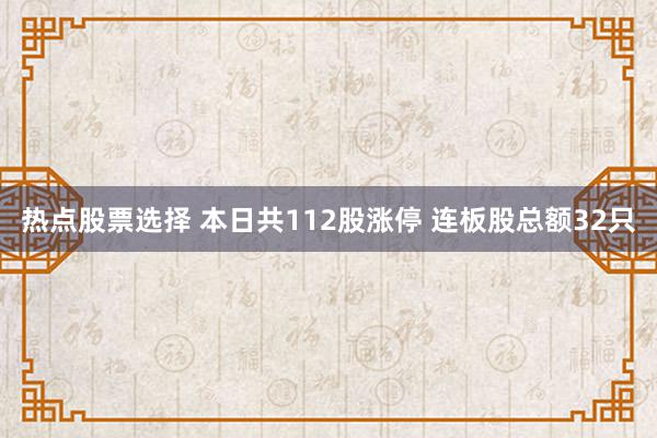 热点股票选择 本日共112股涨停 连板股总额32只