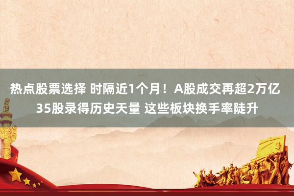 热点股票选择 时隔近1个月！A股成交再超2万亿 35股录得历史天量 这些板块换手率陡升