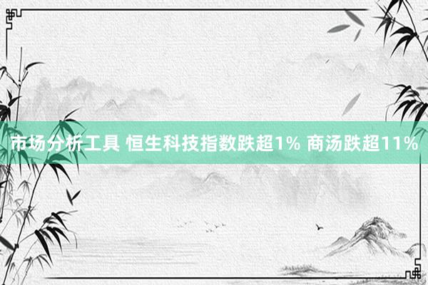 市场分析工具 恒生科技指数跌超1% 商汤跌超11%