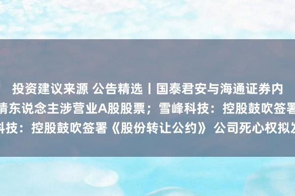 投资建议来源 公告精选丨国泰君安与海通证券内幕来去核查：11名知情东说念主涉营业A股股票；雪峰科技：控股鼓吹签署《股份转让公约》 公司死心权拟发生变更