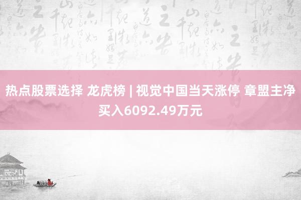 热点股票选择 龙虎榜 | 视觉中国当天涨停 章盟主净买入6092.49万元