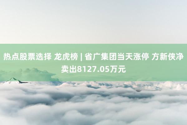 热点股票选择 龙虎榜 | 省广集团当天涨停 方新侠净卖出8127.05万元