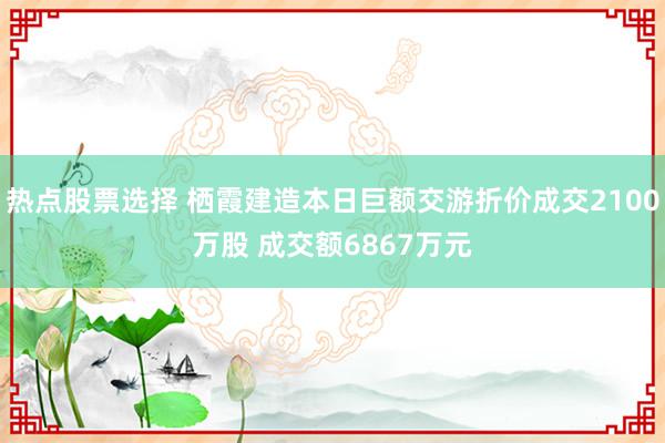 热点股票选择 栖霞建造本日巨额交游折价成交2100万股 成交额6867万元