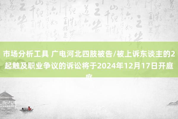 市场分析工具 广电河北四肢被告/被上诉东谈主的2起触及职业争议的诉讼将于2024年12月17日开庭