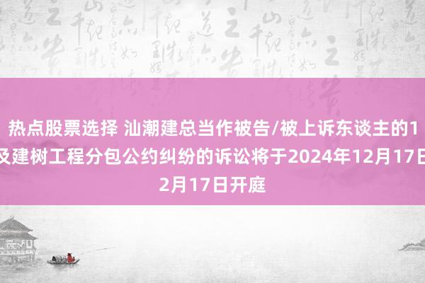 热点股票选择 汕潮建总当作被告/被上诉东谈主的1起触及建树工程分包公约纠纷的诉讼将于2024年12月17日开庭