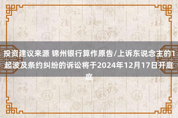 投资建议来源 锦州银行算作原告/上诉东说念主的1起波及条约纠纷的诉讼将于2024年12月17日开庭