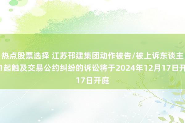 热点股票选择 江苏邗建集团动作被告/被上诉东谈主的1起触及交易公约纠纷的诉讼将于2024年12月17日开庭