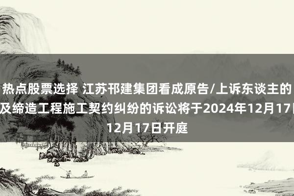 热点股票选择 江苏邗建集团看成原告/上诉东谈主的1起触及缔造工程施工契约纠纷的诉讼将于2024年12月17日开庭