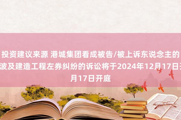 投资建议来源 港城集团看成被告/被上诉东说念主的1起波及建造工程左券纠纷的诉讼将于2024年12月17日开庭