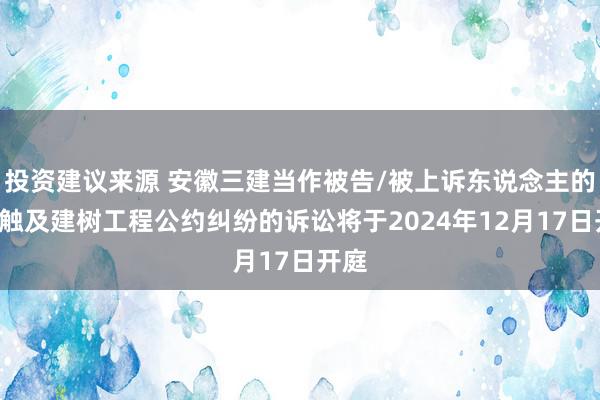 投资建议来源 安徽三建当作被告/被上诉东说念主的1起触及建树工程公约纠纷的诉讼将于2024年12月17日开庭