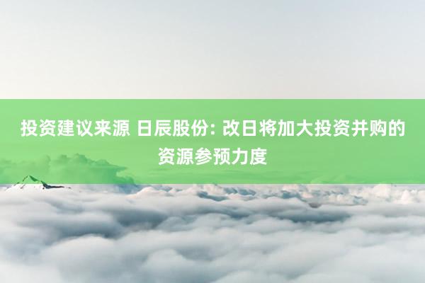 投资建议来源 日辰股份: 改日将加大投资并购的资源参预力度