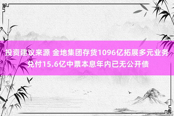 投资建议来源 金地集团存货1096亿拓展多元业务 兑付15.6亿中票本息年内已无公开债