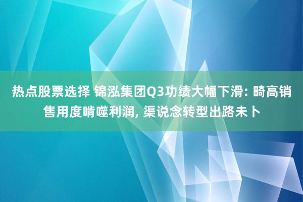 热点股票选择 锦泓集团Q3功绩大幅下滑: 畸高销售用度啃噬利润, 渠说念转型出路未卜