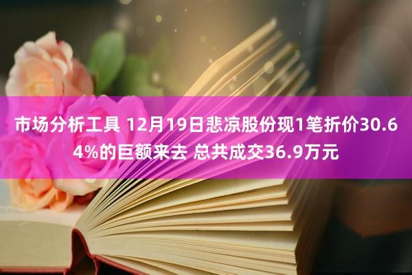 市场分析工具 12月19日悲凉股份现1笔折价30.64%的巨额来去 总共成交36.9万元