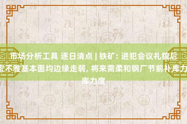 市场分析工具 逐日清点 | 铁矿: 进犯会议礼貌后, 宏不雅基本面均边缘走弱, 将来需柔和钢厂节前补库力度