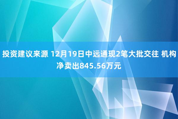 投资建议来源 12月19日中远通现2笔大批交往 机构净卖出845.56万元