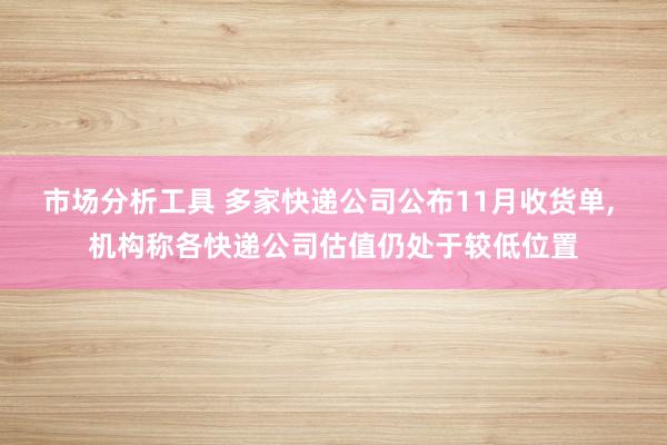 市场分析工具 多家快递公司公布11月收货单, 机构称各快递公司估值仍处于较低位置