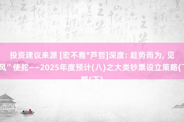 投资建议来源 [宏不雅*芦哲]深度: 趁势而为, 见“风”使舵——2025年度预计(八)之大类钞票设立策略(下)