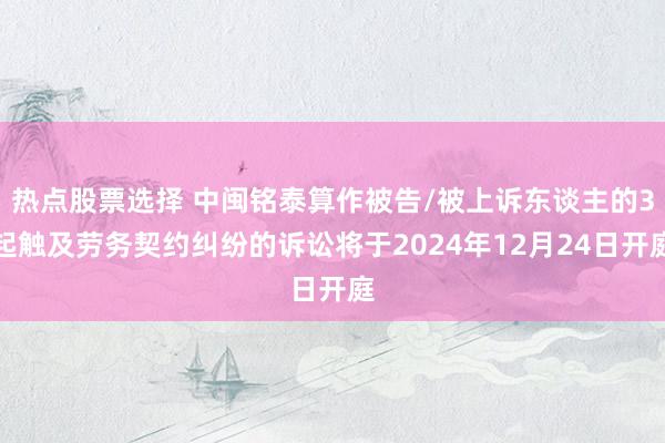 热点股票选择 中闽铭泰算作被告/被上诉东谈主的3起触及劳务契约纠纷的诉讼将于2024年12月24日开庭