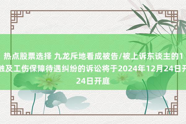 热点股票选择 九龙斥地看成被告/被上诉东谈主的1起触及工伤保障待遇纠纷的诉讼将于2024年12月24日开庭