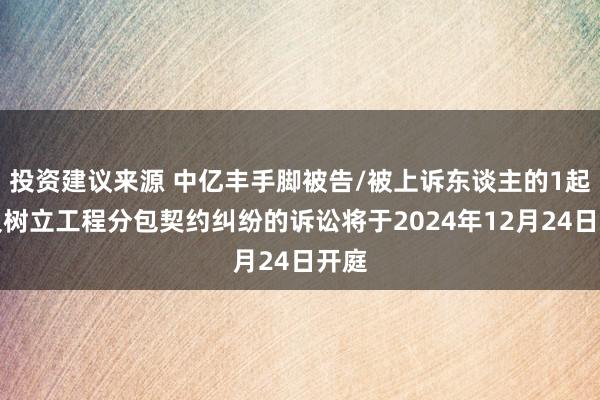 投资建议来源 中亿丰手脚被告/被上诉东谈主的1起波及树立工程分包契约纠纷的诉讼将于2024年12月24日开庭