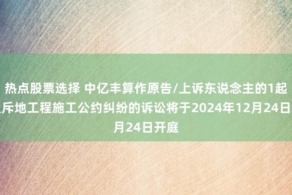 热点股票选择 中亿丰算作原告/上诉东说念主的1起波及斥地工程施工公约纠纷的诉讼将于2024年12月24日开庭