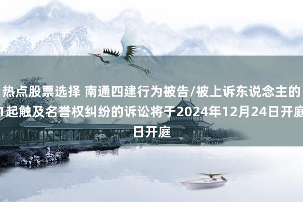 热点股票选择 南通四建行为被告/被上诉东说念主的1起触及名誉权纠纷的诉讼将于2024年12月24日开庭