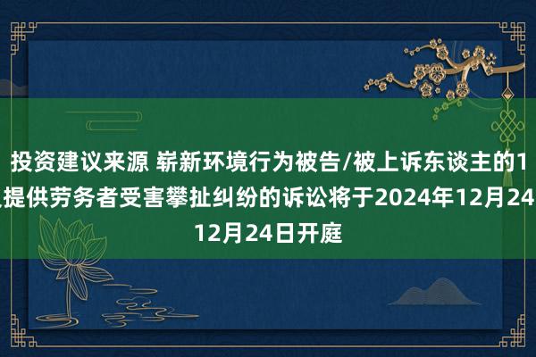 投资建议来源 崭新环境行为被告/被上诉东谈主的1起波及提供劳务者受害攀扯纠纷的诉讼将于2024年12月24日开庭