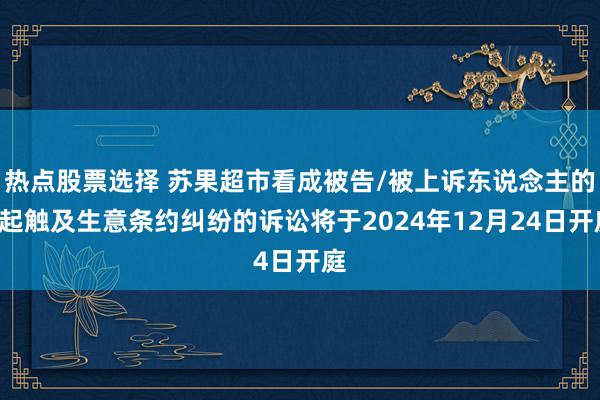 热点股票选择 苏果超市看成被告/被上诉东说念主的1起触及生意条约纠纷的诉讼将于2024年12月24日开庭