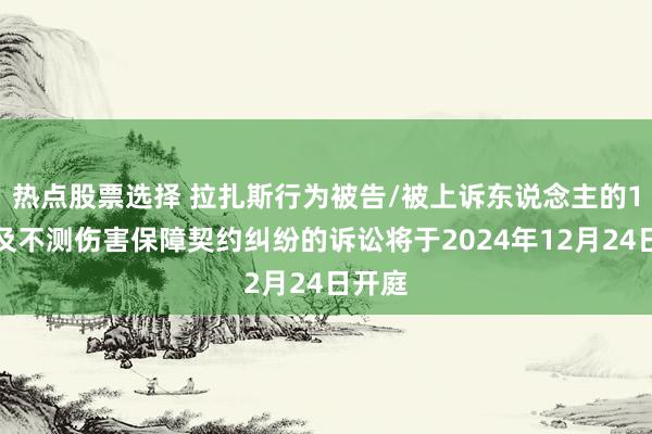 热点股票选择 拉扎斯行为被告/被上诉东说念主的1起触及不测伤害保障契约纠纷的诉讼将于2024年12月24日开庭