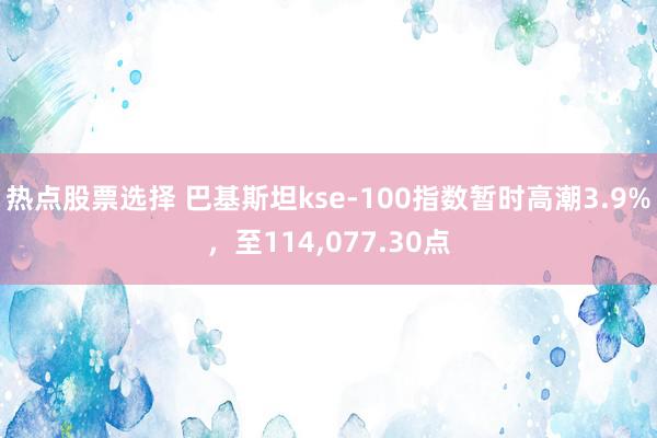 热点股票选择 巴基斯坦kse-100指数暂时高潮3.9%，至114,077.30点