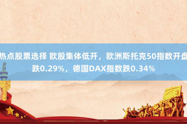 热点股票选择 欧股集体低开，欧洲斯托克50指数开盘跌0.29%，德国DAX指数跌0.34%