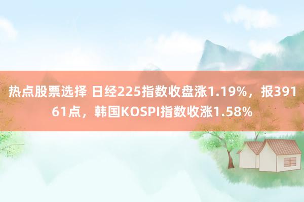 热点股票选择 日经225指数收盘涨1.19%，报39161点，韩国KOSPI指数收涨1.58%