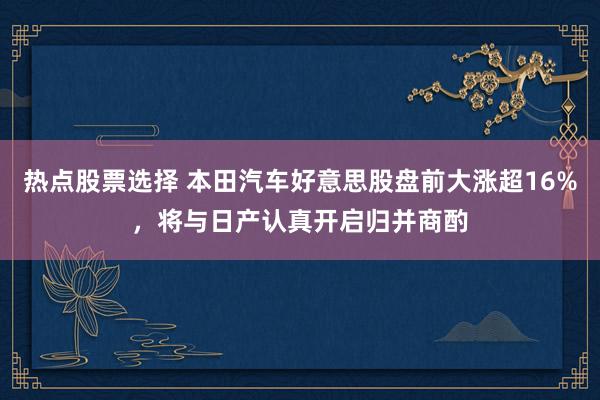 热点股票选择 本田汽车好意思股盘前大涨超16%，将与日产认真开启归并商酌